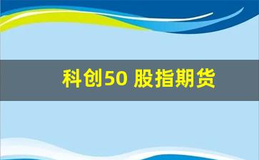 科创50 股指期货(科创50股指期货什么时候上市)_https://www.shshucaipeisong.com_创业板_第1张